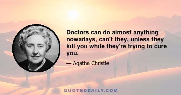 Doctors can do almost anything nowadays, can't they, unless they kill you while they're trying to cure you.