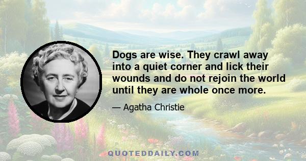 Dogs are wise. They crawl away into a quiet corner and lick their wounds and do not rejoin the world until they are whole once more.