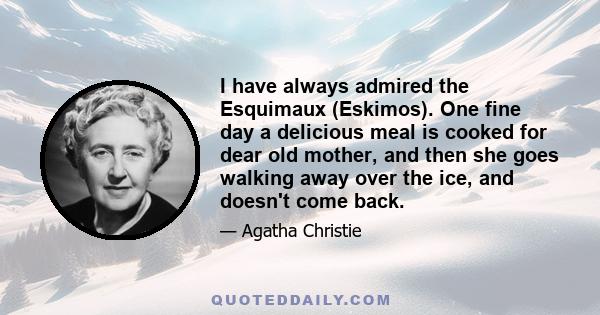I have always admired the Esquimaux (Eskimos). One fine day a delicious meal is cooked for dear old mother, and then she goes walking away over the ice, and doesn't come back.