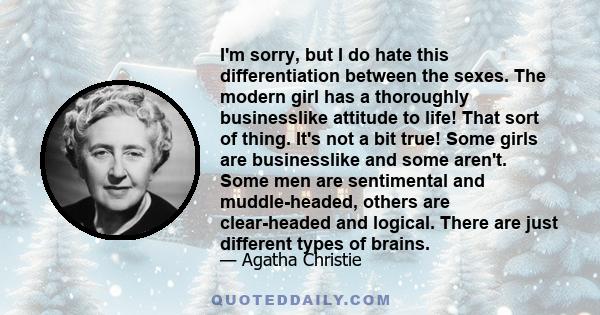 I'm sorry, but I do hate this differentiation between the sexes. The modern girl has a thoroughly businesslike attitude to life! That sort of thing. It's not a bit true! Some girls are businesslike and some aren't. Some