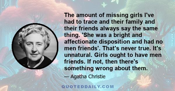 The amount of missing girls I've had to trace and their family and their friends always say the same thing. 'She was a bright and affectionate disposition and had no men friends'. That's never true. It's unnatural.