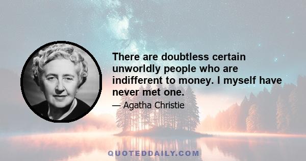 There are doubtless certain unworldly people who are indifferent to money. I myself have never met one.