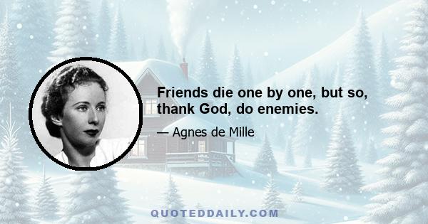 Friends die one by one, but so, thank God, do enemies.
