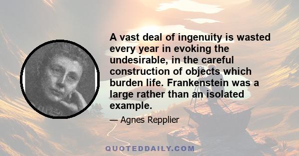 A vast deal of ingenuity is wasted every year in evoking the undesirable, in the careful construction of objects which burden life. Frankenstein was a large rather than an isolated example.