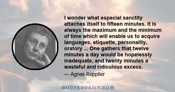 I wonder what especial sanctity attaches itself to fifteen minutes. It is always the maximum and the minimum of time which will enable us to acquire languages, etiquette, personality, oratory ... One gathers that twelve
