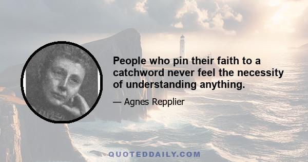 People who pin their faith to a catchword never feel the necessity of understanding anything.