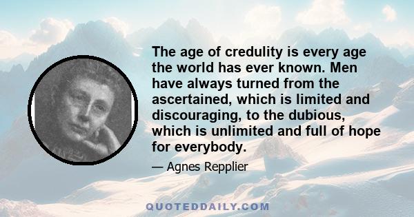 The age of credulity is every age the world has ever known. Men have always turned from the ascertained, which is limited and discouraging, to the dubious, which is unlimited and full of hope for everybody.