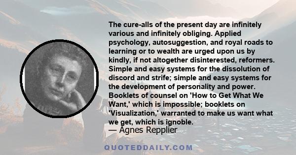 The cure-alls of the present day are infinitely various and infinitely obliging. Applied psychology, autosuggestion, and royal roads to learning or to wealth are urged upon us by kindly, if not altogether disinterested,