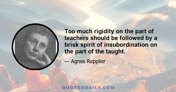 Too much rigidity on the part of teachers should be followed by a brisk spirit of insubordination on the part of the taught.