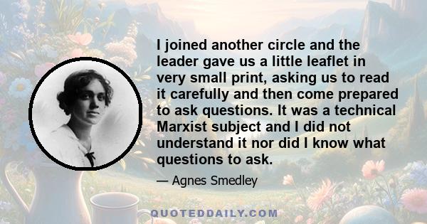 I joined another circle and the leader gave us a little leaflet in very small print, asking us to read it carefully and then come prepared to ask questions. It was a technical Marxist subject and I did not understand it