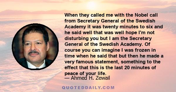 When they called me with the Nobel call from Secretary General of the Swedish Academy it was twenty minutes to six and he said well that was well hope I'm not disturbing you but I am the Secretary General of the Swedish