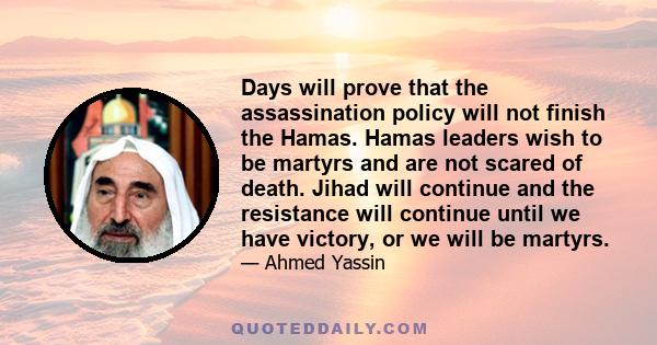 Days will prove that the assassination policy will not finish the Hamas. Hamas leaders wish to be martyrs and are not scared of death. Jihad will continue and the resistance will continue until we have victory, or we