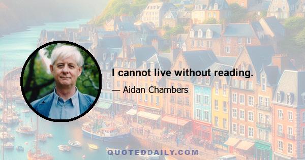 I cannot live without reading.