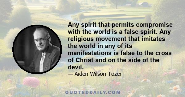 Any spirit that permits compromise with the world is a false spirit. Any religious movement that imitates the world in any of its manifestations is false to the cross of Christ and on the side of the devil.