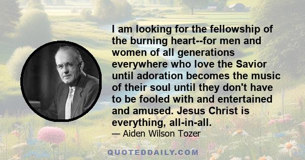 I am looking for the fellowship of the burning heart--for men and women of all generations everywhere who love the Savior until adoration becomes the music of their soul until they don't have to be fooled with and