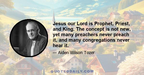 Jesus our Lord is Prophet, Priest, and King. The concept is not new, yet many preachers never preach it, and many congregations never hear it.