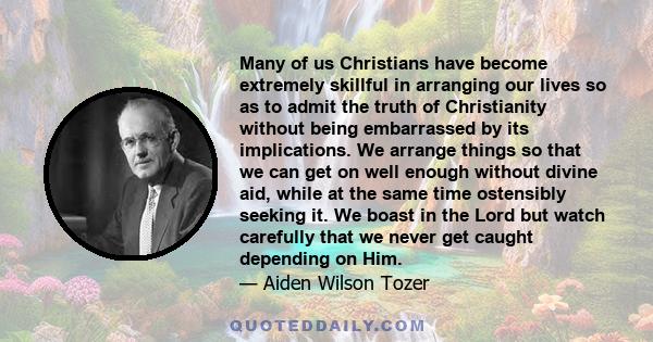 Many of us Christians have become extremely skillful in arranging our lives so as to admit the truth of Christianity without being embarrassed by its implications. We arrange things so that we can get on well enough
