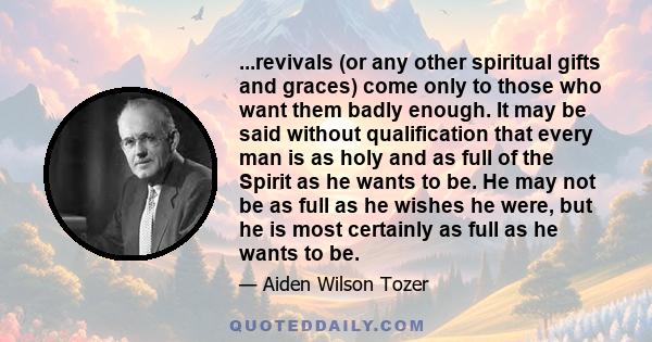 ...revivals (or any other spiritual gifts and graces) come only to those who want them badly enough. It may be said without qualification that every man is as holy and as full of the Spirit as he wants to be. He may not