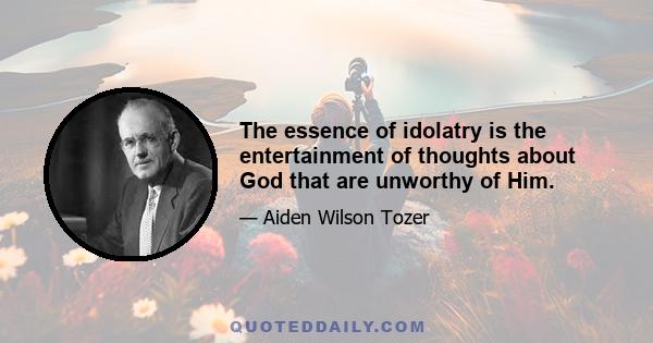 The essence of idolatry is the entertainment of thoughts about God that are unworthy of Him.