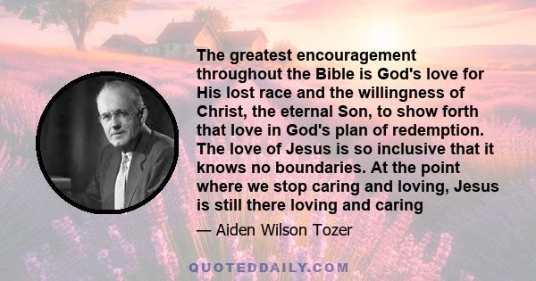 The greatest encouragement throughout the Bible is God's love for His lost race and the willingness of Christ, the eternal Son, to show forth that love in God's plan of redemption. The love of Jesus is so inclusive that