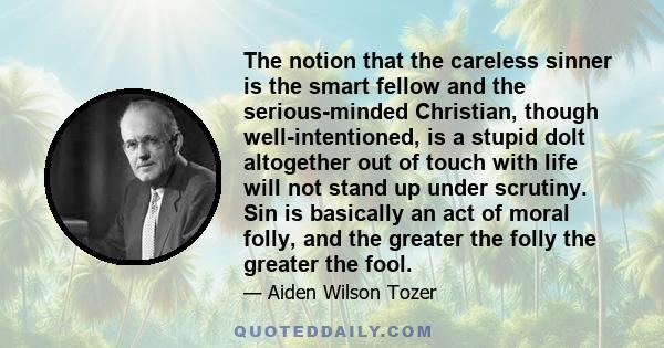 The notion that the careless sinner is the smart fellow and the serious-minded Christian, though well-intentioned, is a stupid dolt altogether out of touch with life will not stand up under scrutiny. Sin is basically an