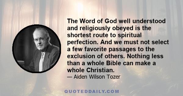 The Word of God well understood and religiously obeyed is the shortest route to spiritual perfection. And we must not select a few favorite passages to the exclusion of others. Nothing less than a whole Bible can make a