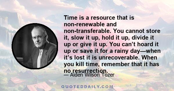 Time is a resource that is non-renewable and non-transferable. You cannot store it, slow it up, hold it up, divide it up or give it up. You can’t hoard it up or save it for a rainy day—when it’s lost it is