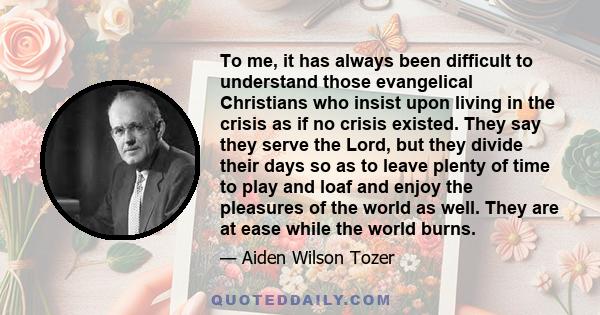 To me, it has always been difficult to understand those evangelical Christians who insist upon living in the crisis as if no crisis existed. They say they serve the Lord, but they divide their days so as to leave plenty