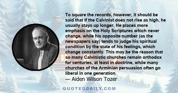 To square the records, however, it should be said that if the Calvinist does not rise as high, he usually stays up longer. He places more emphasis on the Holy Scriptures which never change, while his opposite number (as