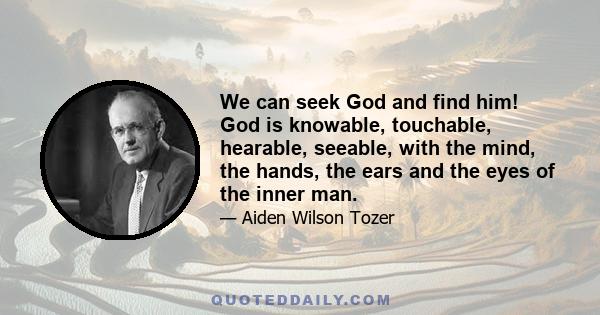 We can seek God and find him! God is knowable, touchable, hearable, seeable, with the mind, the hands, the ears and the eyes of the inner man.