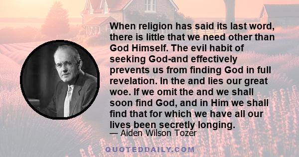 When religion has said its last word, there is little that we need other than God Himself. The evil habit of seeking God-and effectively prevents us from finding God in full revelation. In the and lies our great woe. If