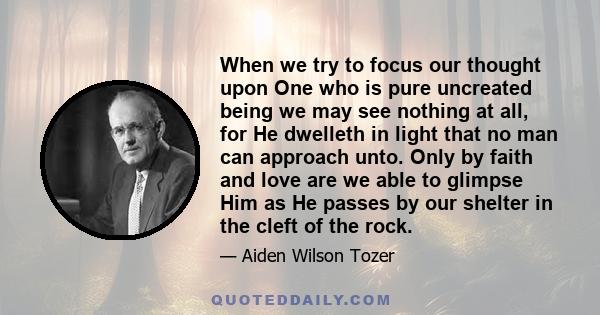 When we try to focus our thought upon One who is pure uncreated being we may see nothing at all, for He dwelleth in light that no man can approach unto. Only by faith and love are we able to glimpse Him as He passes by
