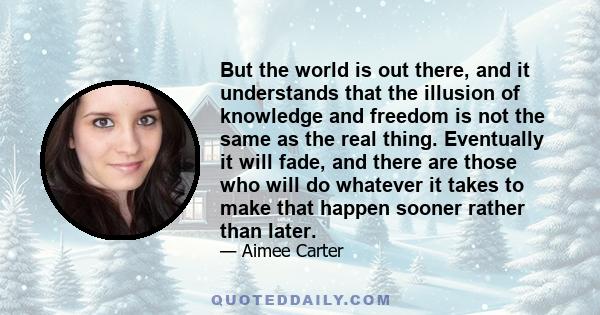 But the world is out there, and it understands that the illusion of knowledge and freedom is not the same as the real thing. Eventually it will fade, and there are those who will do whatever it takes to make that happen