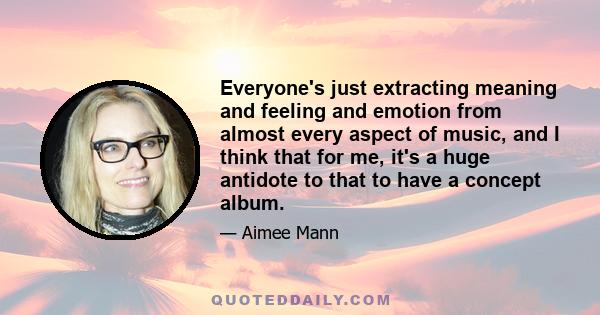 Everyone's just extracting meaning and feeling and emotion from almost every aspect of music, and I think that for me, it's a huge antidote to that to have a concept album.