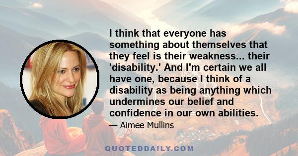 I think that everyone has something about themselves that they feel is their weakness... their 'disability.' And I'm certain we all have one, because I think of a disability as being anything which undermines our belief