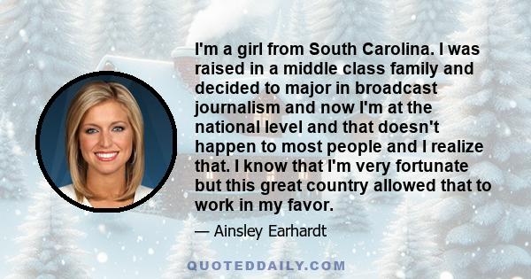 I'm a girl from South Carolina. I was raised in a middle class family and decided to major in broadcast journalism and now I'm at the national level and that doesn't happen to most people and I realize that. I know that