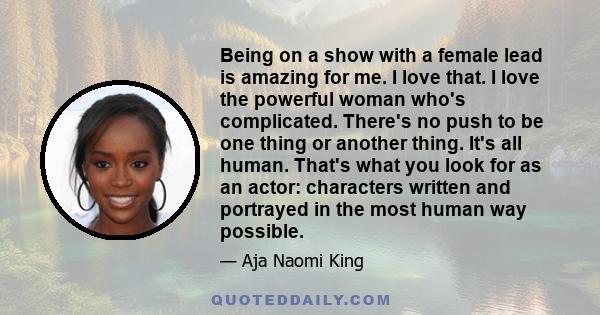 Being on a show with a female lead is amazing for me. I love that. I love the powerful woman who's complicated. There's no push to be one thing or another thing. It's all human. That's what you look for as an actor: