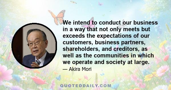 We intend to conduct our business in a way that not only meets but exceeds the expectations of our customers, business partners, shareholders, and creditors, as well as the communities in which we operate and society at