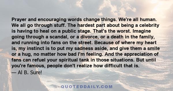 Prayer and encouraging words change things. We're all human. We all go through stuff. The hardest part about being a celebrity is having to heal on a public stage. That's the worst. Imagine going through a scandal, or a