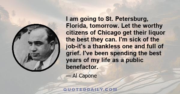 I am going to St. Petersburg, Florida, tomorrow. Let the worthy citizens of Chicago get their liquor the best they can. I'm sick of the job-it's a thankless one and full of grief. I've been spending the best years of my