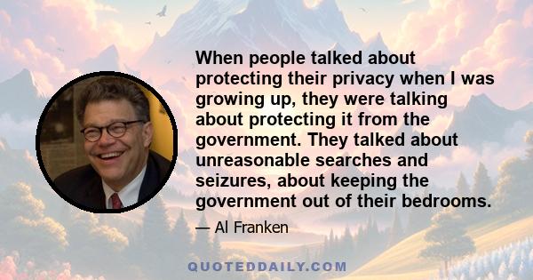 When people talked about protecting their privacy when I was growing up, they were talking about protecting it from the government. They talked about unreasonable searches and seizures, about keeping the government out