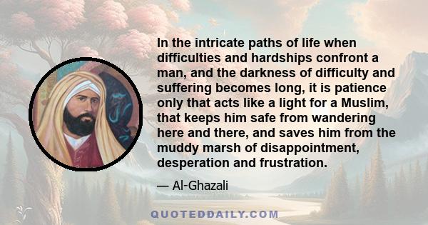 In the intricate paths of life when difficulties and hardships confront a man, and the darkness of difficulty and suffering becomes long, it is patience only that acts like a light for a Muslim, that keeps him safe from