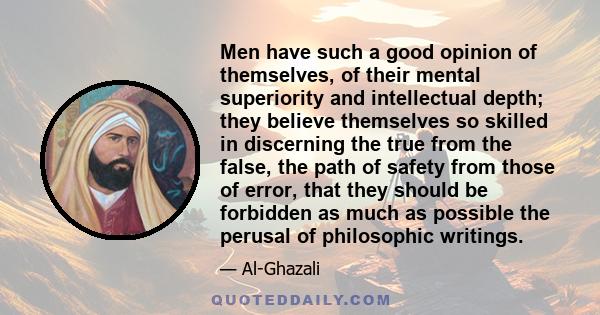 Men have such a good opinion of themselves, of their mental superiority and intellectual depth; they believe themselves so skilled in discerning the true from the false, the path of safety from those of error, that they