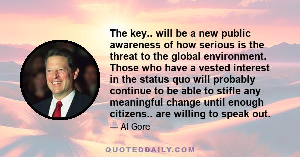 The key.. will be a new public awareness of how serious is the threat to the global environment. Those who have a vested interest in the status quo will probably continue to be able to stifle any meaningful change until