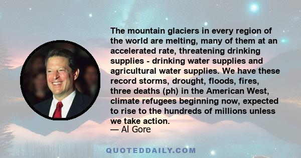 The mountain glaciers in every region of the world are melting, many of them at an accelerated rate, threatening drinking supplies - drinking water supplies and agricultural water supplies. We have these record storms,