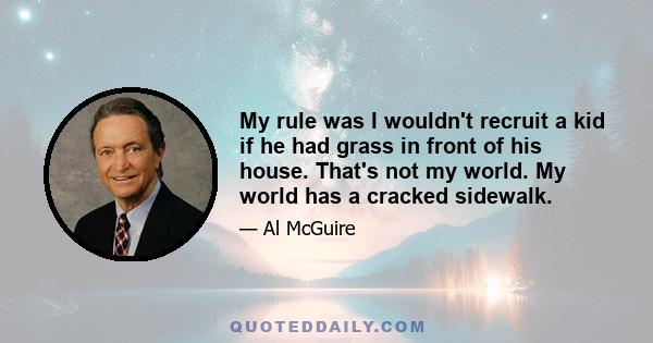 My rule was I wouldn't recruit a kid if he had grass in front of his house. That's not my world. My world has a cracked sidewalk.