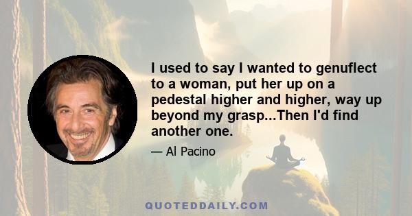 I used to say I wanted to genuflect to a woman, put her up on a pedestal higher and higher, way up beyond my grasp...Then I'd find another one.