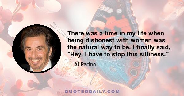 There was a time in my life when being dishonest with women was the natural way to be. I finally said, Hey, I have to stop this silliness.