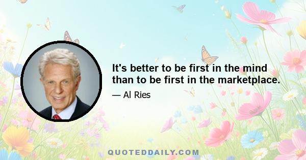 It's better to be first in the mind than to be first in the marketplace.
