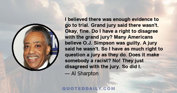 I believed there was enough evidence to go to trial. Grand jury said there wasn't. Okay, fine. Do I have a right to disagree with the grand jury? Many Americans believe O.J. Simpson was guilty. A jury said he wasn't. So